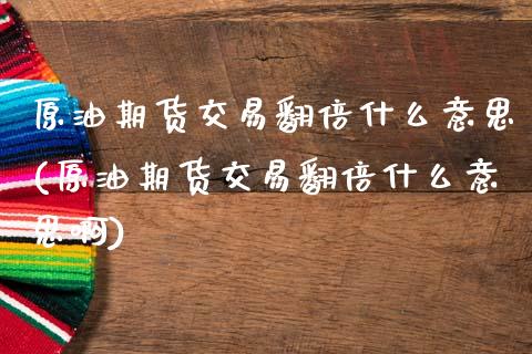 原油期货交易翻倍什么意思(原油期货交易翻倍什么意思啊)_https://www.zghnxxa.com_期货直播室_第1张