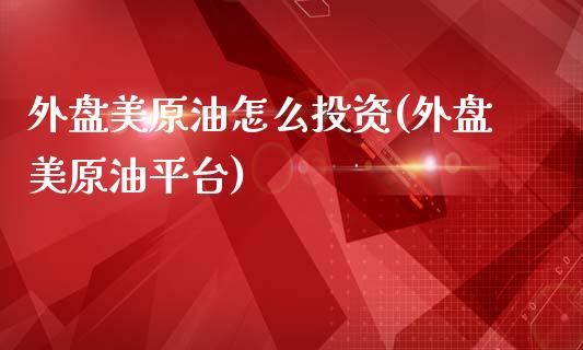 外盘美原油怎么投资(外盘美原油平台)_https://www.zghnxxa.com_内盘期货_第1张