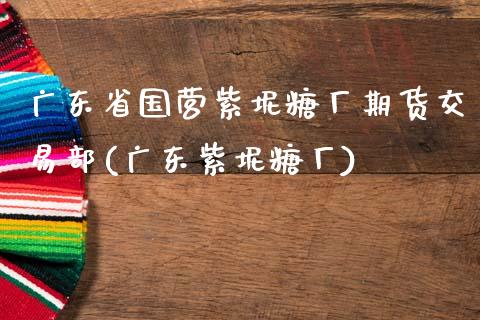 广东省国营紫坭糖厂期货交易部(广东紫坭糖厂)_国际期货_第1张_期货直播室 广东省国营紫坭糖厂期货交易部(广东紫坭糖厂)_https://www.zghnxxa.com_国际期货_第1张