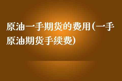 原油一手期货的费用(一手原油期货手续费)_国际期货_第1张_期货直播室 原油一手期货的费用(一手原油期货手续费)_https://www.zghnxxa.com_国际期货_第1张