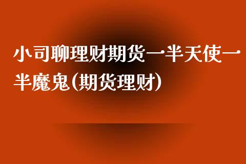 小司聊理财期货一半天使一半魔鬼(期货理财)_内盘期货_第1张_期货直播室 小司聊理财期货一半天使一半魔鬼(期货理财)_https://www.zghnxxa.com_内盘期货_第1张