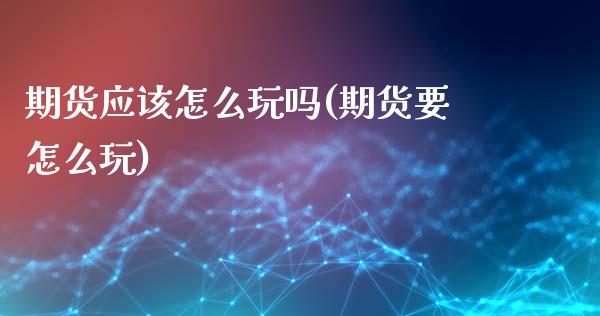 期货应该怎么玩吗(期货要怎么玩)_黄金期货_第1张_期货直播室 期货应该怎么玩吗(期货要怎么玩)_https://www.zghnxxa.com_黄金期货_第1张