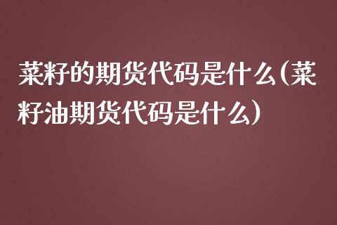 菜籽的期货代码是什么(菜籽油期货代码是什么)_https://www.zghnxxa.com_期货直播室_第1张