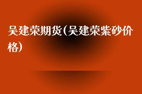 吴建荣期货(吴建荣紫砂价格)_内盘期货_第1张_期货直播室 吴建荣期货(吴建荣紫砂价格)_https://www.zghnxxa.com_内盘期货_第1张