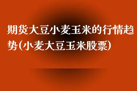 期货大豆小麦玉米的行情趋势(小麦大豆玉米股票)_https://www.zghnxxa.com_黄金期货_第1张