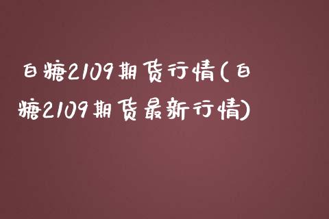 白糖2109期货行情(白糖2109期货最新行情)_内盘期货_第1张_期货直播室 白糖2109期货行情(白糖2109期货最新行情)_https://www.zghnxxa.com_内盘期货_第1张