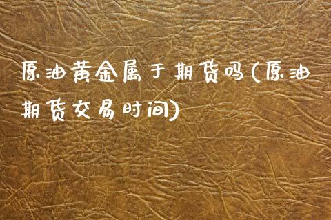 原油黄金属于期货吗(原油期货交易时间)_https://www.zghnxxa.com_国际期货_第1张
