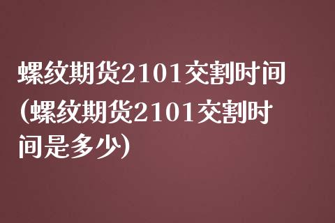 螺纹期货2101交割时间(螺纹期货2101交割时间是多少)_https://www.zghnxxa.com_内盘期货_第1张