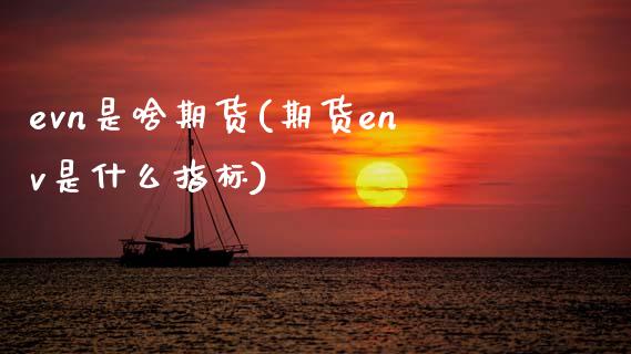 evn是啥期货(期货env是什么指标)_内盘期货_第1张_期货直播室 evn是啥期货(期货env是什么指标)_https://www.zghnxxa.com_内盘期货_第1张
