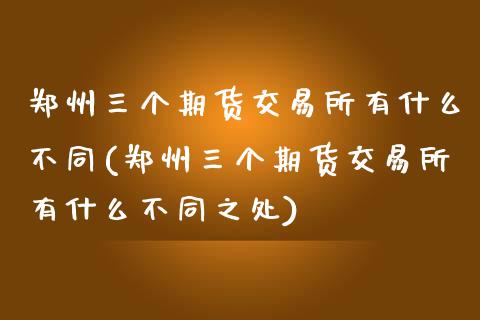 郑州三个期货交易所有什么不同(郑州三个期货交易所有什么不同之处)_https://www.zghnxxa.com_内盘期货_第1张