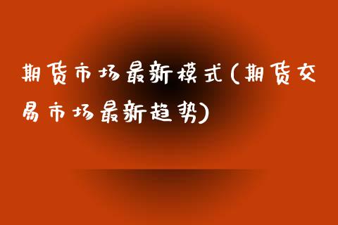 期货市场最新模式(期货交易市场最新趋势)_https://www.zghnxxa.com_内盘期货_第1张