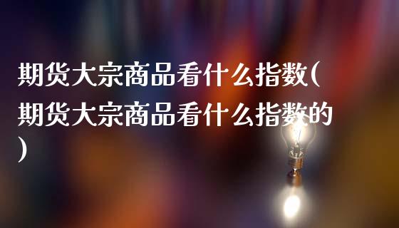 期货大宗商品看什么指数(期货大宗商品看什么指数的)_https://www.zghnxxa.com_黄金期货_第1张