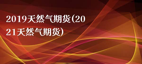 2019天然气期货(2021天然气期货)_https://www.zghnxxa.com_国际期货_第1张