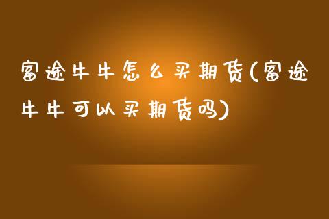 富途牛牛怎么买期货(富途牛牛可以买期货吗)_期货直播室_第1张_期货直播室 富途牛牛怎么买期货(富途牛牛可以买期货吗)_https://www.zghnxxa.com_期货直播室_第1张