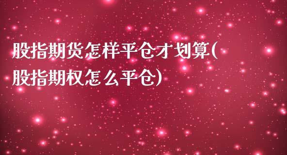 股指期货怎样平仓才划算(股指期权怎么平仓)_https://www.zghnxxa.com_期货直播室_第1张