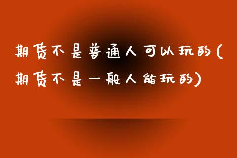 期货不是普通人可以玩的(期货不是一般人能玩的)_https://www.zghnxxa.com_黄金期货_第1张