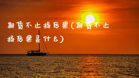 期货不止损后果(期货不止损后果是什么)_https://www.zghnxxa.com_内盘期货_第1张
