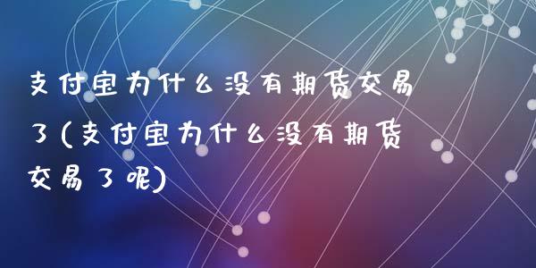 支付宝为什么没有期货交易了(支付宝为什么没有期货交易了呢)_https://www.zghnxxa.com_期货直播室_第1张
