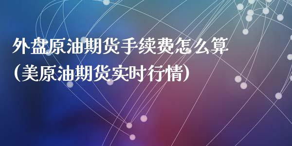 外盘原油期货手续费怎么算(美原油期货实时行情)_https://www.zghnxxa.com_黄金期货_第1张