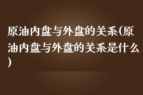 原油内盘与外盘的关系(原油内盘与外盘的关系是什么)_国际期货_第1张_期货直播室 原油内盘与外盘的关系(原油内盘与外盘的关系是什么)_https://www.zghnxxa.com_国际期货_第1张