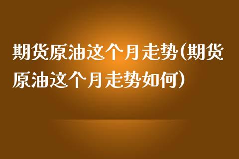期货原油这个月走势(期货原油这个月走势如何)_https://www.zghnxxa.com_国际期货_第1张