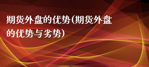 期货外盘的优势(期货外盘的优势与劣势)_https://www.zghnxxa.com_内盘期货_第1张