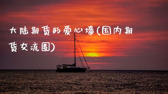大陆期货的爱心墙(国内期货交流圈)_https://www.zghnxxa.com_国际期货_第1张