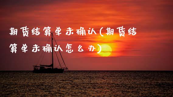 期货结算单未确认(期货结算单未确认怎么办)_内盘期货_第1张_期货直播室 期货结算单未确认(期货结算单未确认怎么办)_https://www.zghnxxa.com_内盘期货_第1张