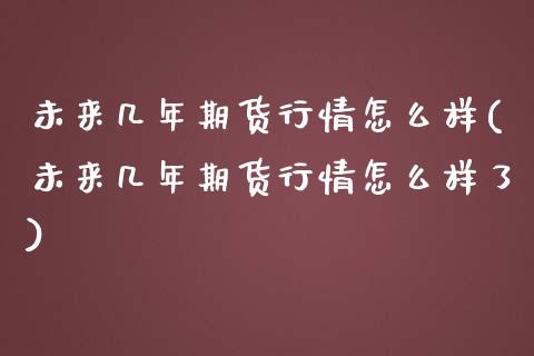 未来几年期货行情怎么样(未来几年期货行情怎么样了)_https://www.zghnxxa.com_内盘期货_第1张