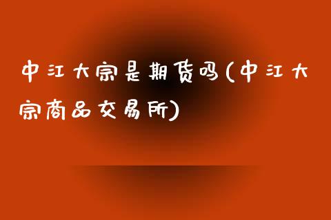 中江大宗是期货吗(中江大宗商品交易所)_https://www.zghnxxa.com_内盘期货_第1张