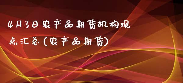 4月3日农产品期货机构观点汇总(农产品期货)_https://www.zghnxxa.com_内盘期货_第1张