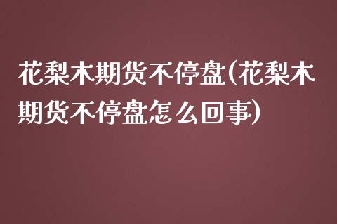 花梨木期货不停盘(花梨木期货不停盘怎么回事)_国际期货_第1张_期货直播室 花梨木期货不停盘(花梨木期货不停盘怎么回事)_https://www.zghnxxa.com_国际期货_第1张