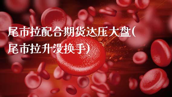 尾市拉配合期货达压大盘(尾市拉升没换手)_https://www.zghnxxa.com_国际期货_第1张