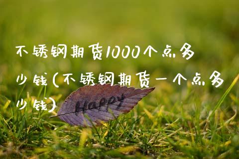 不锈钢期货1000个点多少钱(不锈钢期货一个点多少钱)_https://www.zghnxxa.com_内盘期货_第1张