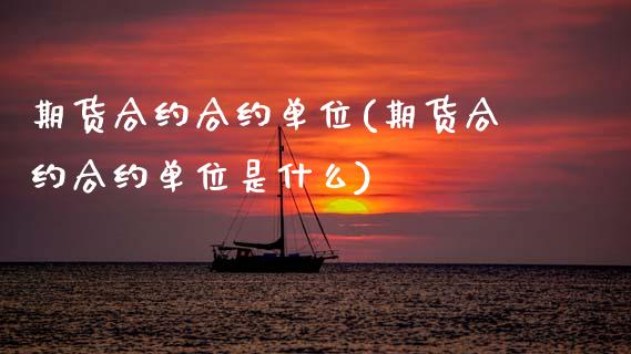 期货合约合约单位(期货合约合约单位是什么)_https://www.zghnxxa.com_期货直播室_第1张