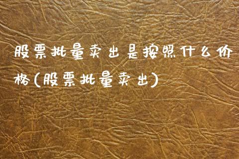 股票批量卖出是按照什么价格(股票批量卖出)_https://www.zghnxxa.com_国际期货_第1张