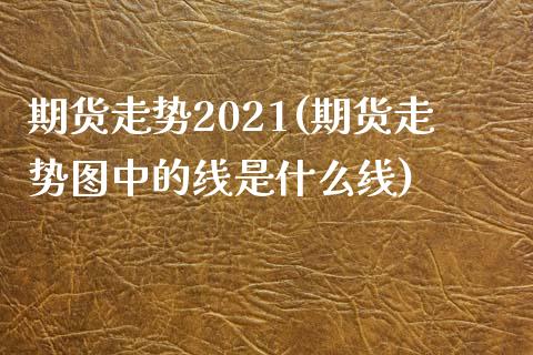 期货走势2021(期货走势图中的线是什么线)_https://www.zghnxxa.com_内盘期货_第1张