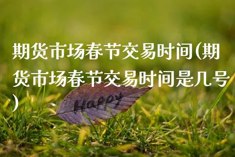 期货市场春节交易时间(期货市场春节交易时间是几号)_https://www.zghnxxa.com_期货直播室_第1张