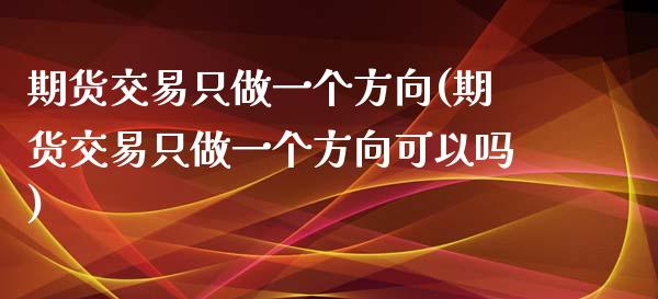 期货交易只做一个方向(期货交易只做一个方向可以吗)_https://www.zghnxxa.com_期货直播室_第1张