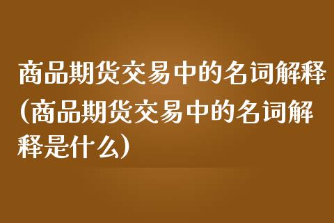 商品期货交易中的名词解释(商品期货交易中的名词解释是什么)_https://www.zghnxxa.com_内盘期货_第1张