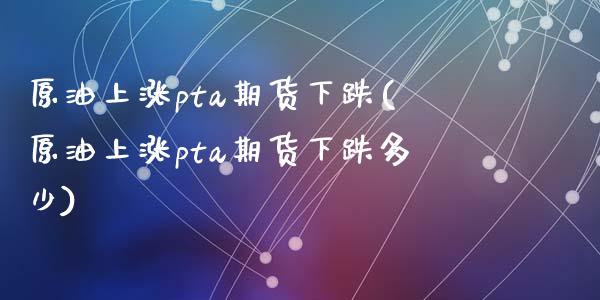 原油上涨pta期货下跌(原油上涨pta期货下跌多少)_https://www.zghnxxa.com_内盘期货_第1张