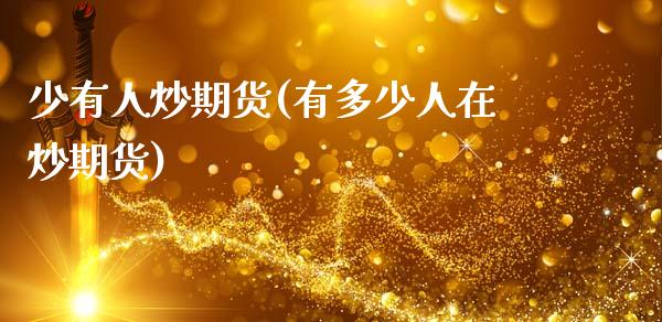 少有人炒期货(有多少人在炒期货)_https://www.zghnxxa.com_黄金期货_第1张