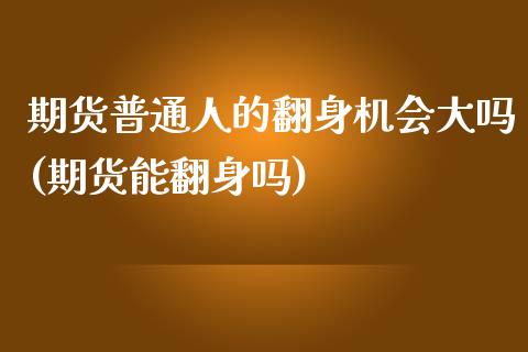 期货普通人的翻身机会大吗(期货能翻身吗)_https://www.zghnxxa.com_期货直播室_第1张