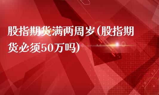 股指期货满两周岁(股指期货必须50万吗)_https://www.zghnxxa.com_期货直播室_第1张