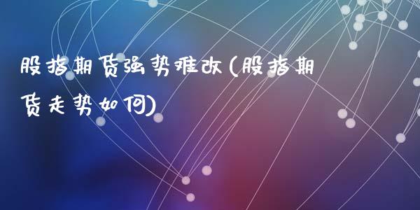 股指期货强势难改(股指期货走势如何)_https://www.zghnxxa.com_国际期货_第1张