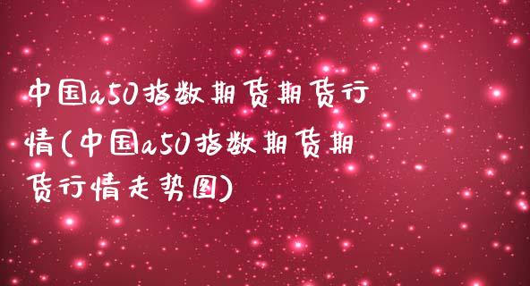 中国a50指数期货期货行情(中国a50指数期货期货行情走势图)_https://www.zghnxxa.com_黄金期货_第1张