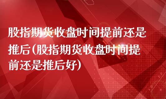 股指期货收盘时间提前还是推后(股指期货收盘时间提前还是推后好)_https://www.zghnxxa.com_期货直播室_第1张