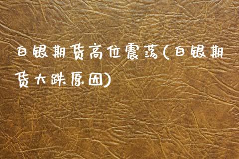 白银期货高位震荡(白银期货大跌原因)_https://www.zghnxxa.com_黄金期货_第1张
