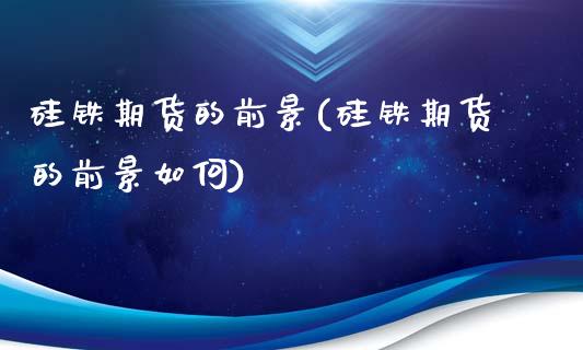 硅铁期货的前景(硅铁期货的前景如何)_https://www.zghnxxa.com_黄金期货_第1张