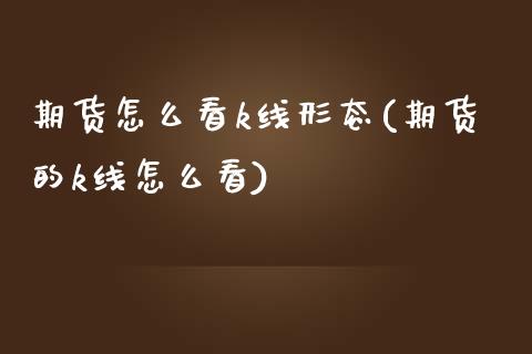 期货怎么看k线形态(期货的k线怎么看)_国际期货_第1张_期货直播室 期货怎么看k线形态(期货的k线怎么看)_https://www.zghnxxa.com_国际期货_第1张